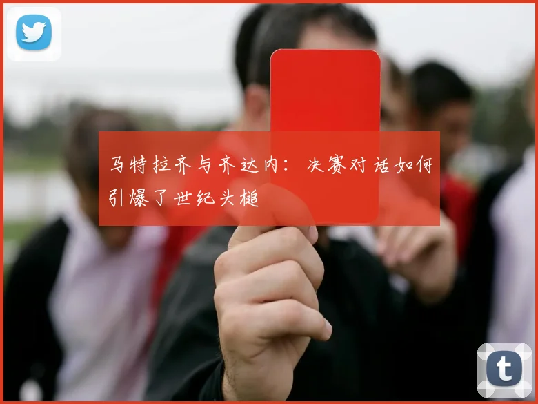 马特拉齐与齐达内：决赛对话如何引爆了世纪头槌