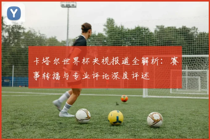 卡塔尔世界杯央视报道全解析：赛事转播与专业评论深度评述