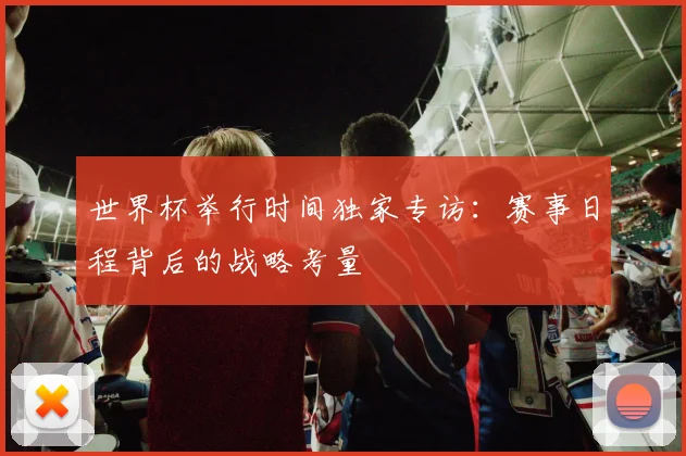 世界杯举行时间独家专访：赛事日程背后的战略考量