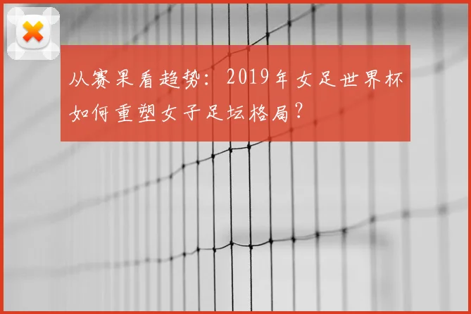 从赛果看趋势：2019年女足世界杯如何重塑女子足坛格局？
