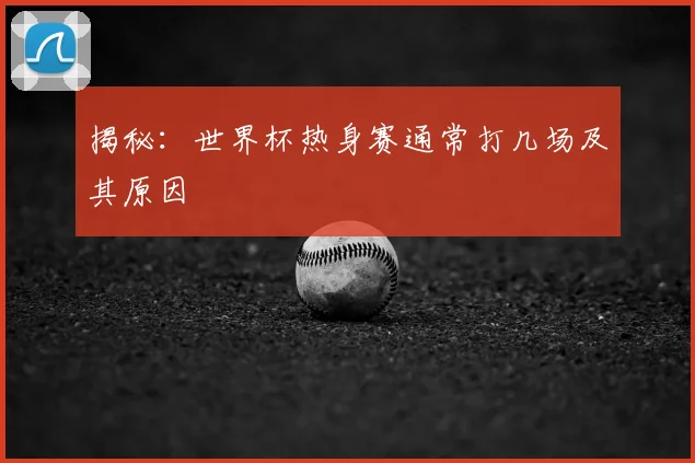 揭秘:世界杯热身赛通常打几场及其原因