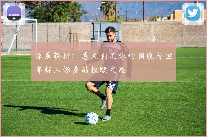 深度解析：意大利足球的困境与世界杯入场券的救赎之路