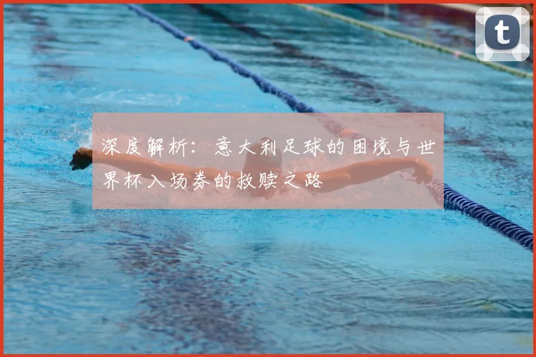 深度解析：意大利足球的困境与世界杯入场券的救赎之路