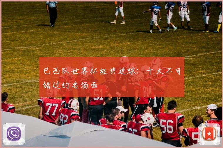 巴西队世界杯经典进球:十大不可错过的名场面