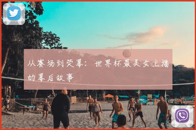 从赛场到荧幕：世界杯最美女主播的幕后故事