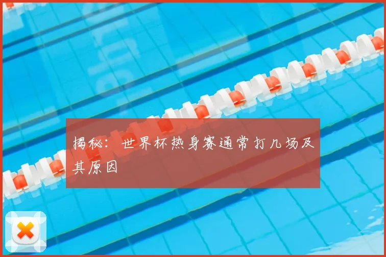 揭秘:世界杯热身赛通常打几场及其原因