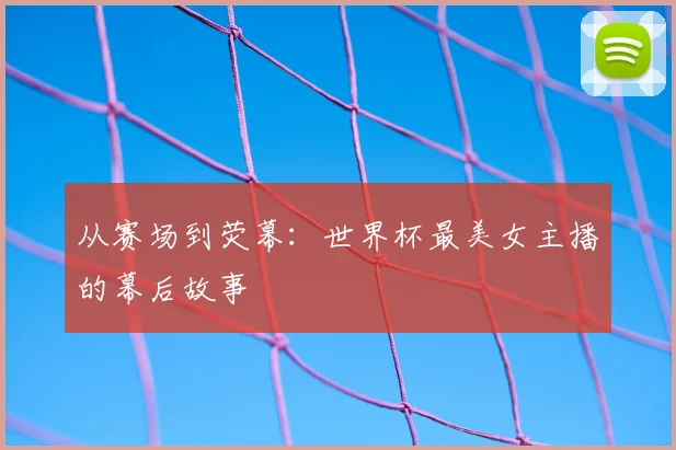 从赛场到荧幕：世界杯最美女主播的幕后故事