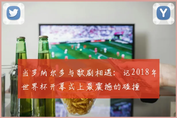 当罗纳尔多与歌剧相遇：记2018年世界杯开幕式上最震撼的碰撞