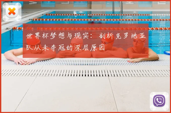 世界杯梦想与现实：剖析克罗地亚队从未夺冠的深层原因