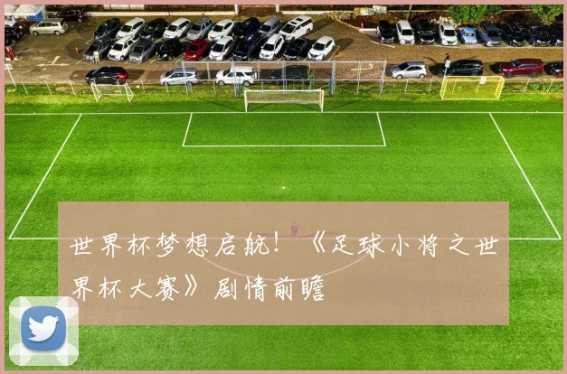 世界杯梦想启航！《足球小将之世界杯大赛》剧情前瞻