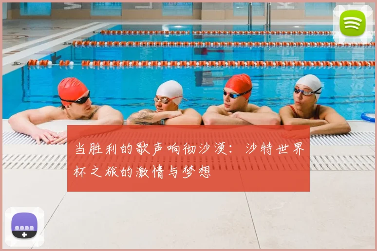 当胜利的歌声响彻沙漠：沙特世界杯之旅的激情与梦想