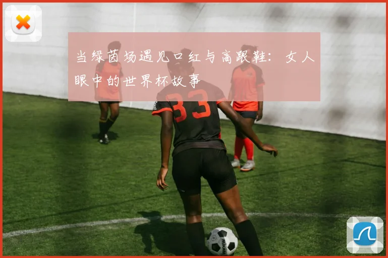 当绿茵场遇见口红与高跟鞋：女人眼中的世界杯故事