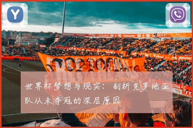 世界杯梦想与现实：剖析克罗地亚队从未夺冠的深层原因