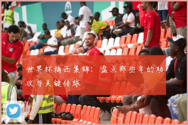 世界杯梅西集锦：盘点那些年的助攻与关键传球