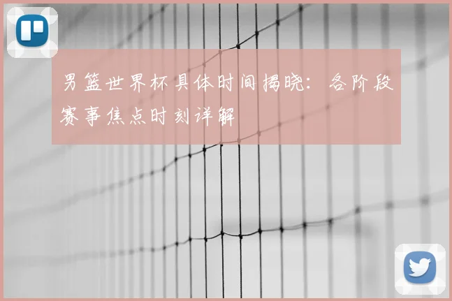 男篮世界杯具体时间揭晓：各阶段赛事焦点时刻详解