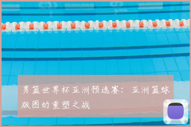 男篮世界杯亚洲预选赛：亚洲篮球版图的重塑之战