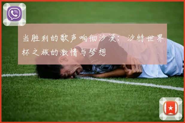 当胜利的歌声响彻沙漠：沙特世界杯之旅的激情与梦想