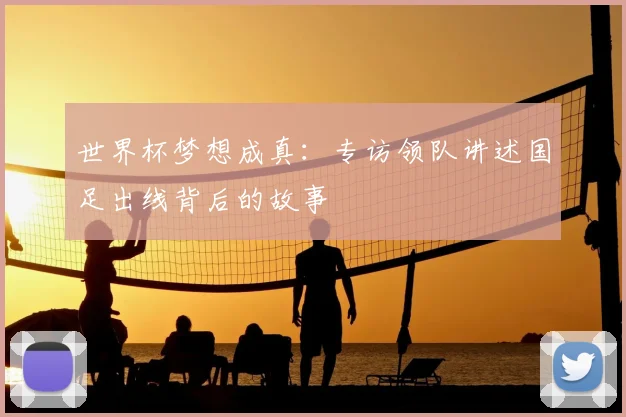 世界杯梦想成真：专访领队讲述国足出线背后的故事