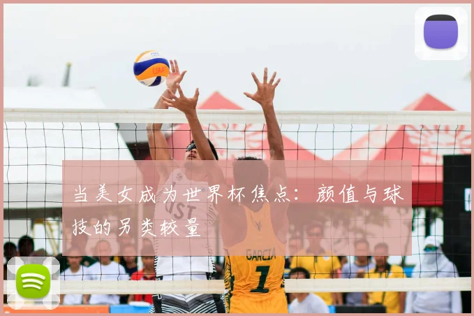 当美女成为世界杯焦点：颜值与球技的另类较量