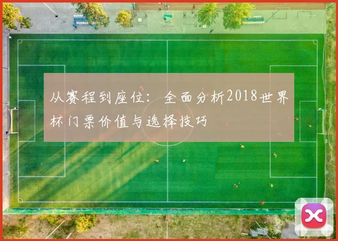 从赛程到座位：全面分析2018世界杯门票价值与选择技巧