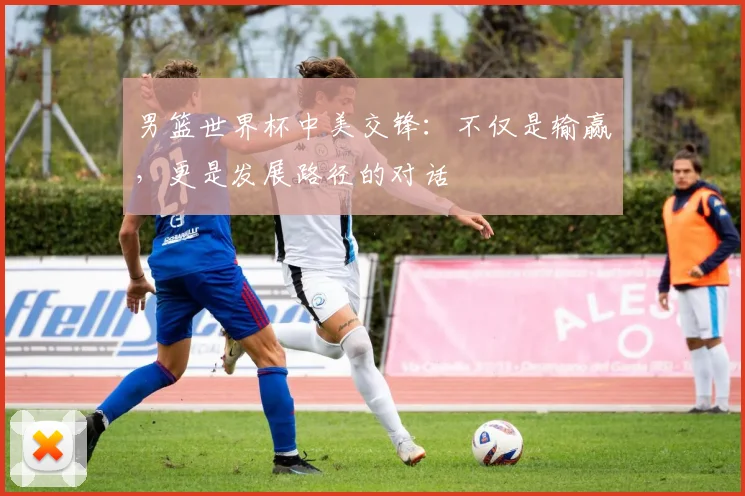 男篮世界杯中美交锋：不仅是输赢，更是发展路径的对话