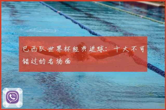 巴西队世界杯经典进球:十大不可错过的名场面