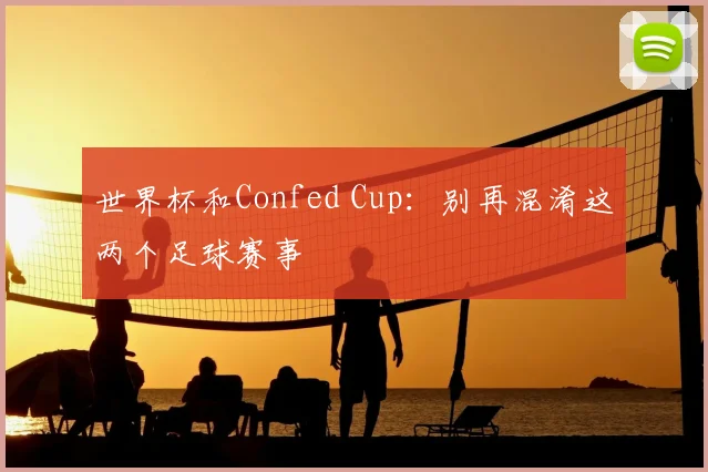 世界杯和Confed Cup:别再混淆这两个足球赛事